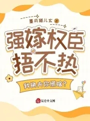 强嫁权臣捂不热，我换夫你慌啥？强嫁权臣捂不热，我换夫你慌啥？